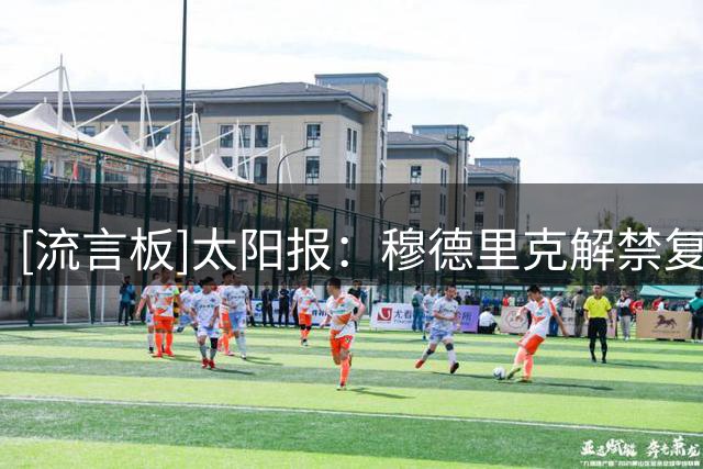 [流言板]太阳报：穆德里克解禁复出，停赛期间收获爱情抱得美人归